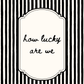 Black and white striped background with a decorative frame and text 'how lucky are we'.