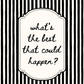 Black and white striped background with a central text box containing the question 'what's the best that could happen?'