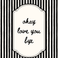 Black and white striped background with a decorative border and text 'okay love you bye'.